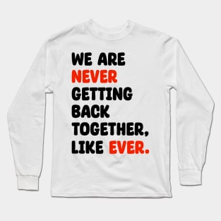 We Are Never Getting Back Together, Like Ever Long Sleeve T-Shirt